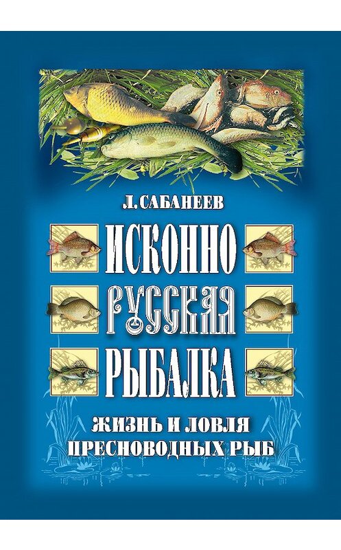 Обложка книги «Исконно русская рыбалка: Жизнь и ловля пресноводных рыб» автора Леонида Сабанеева издание 2007 года. ISBN 9785386016609.