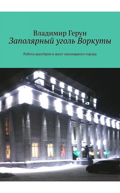 Обложка книги «Заполярный уголь Воркуты. Работа шахтёров и шахт заполярного города» автора Владимира Геруна. ISBN 9785449806604.