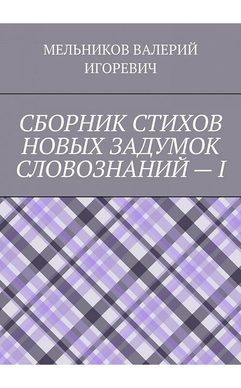 Обложка книги «СБОРНИК СТИХОВ НОВЫХ ЗАДУМОК СЛОВОЗНАНИЙ – I» автора Валерия Мельникова. ISBN 9785449855107.