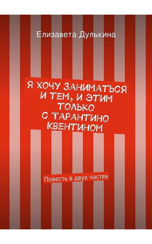 Обложка книги «Я хочу заниматься и тем, и этим только с Тарантино Квентином» автора Елизавети Дулькины. ISBN 9785447453862.