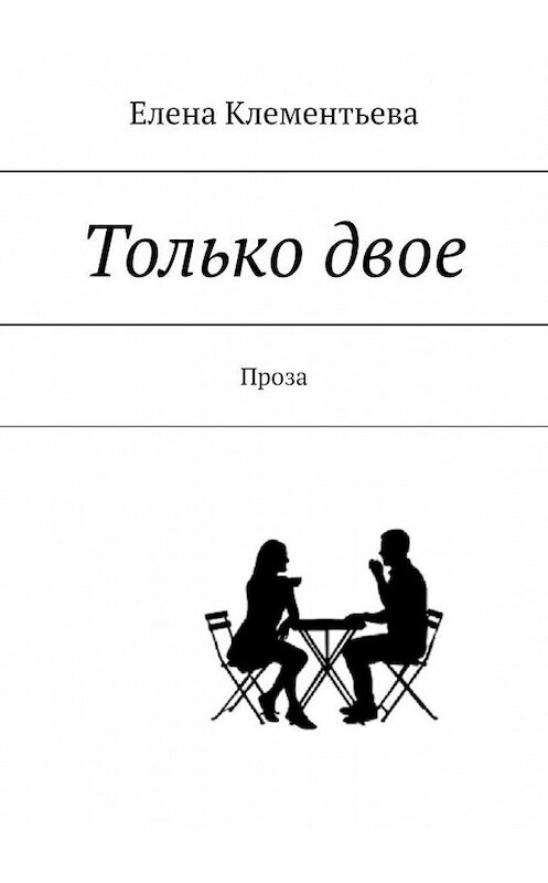 Обложка книги «Только двое. Проза» автора Елены Клементьевы. ISBN 9785449874801.