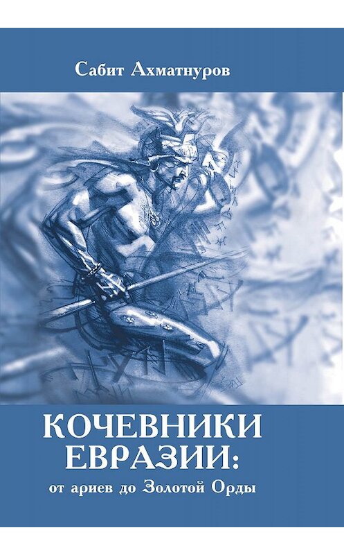 Обложка книги «Кочевники Евразии: от ариев до Золотой Орды» автора Сабита Ахматнурова издание 2019 года. ISBN 9785907255227.
