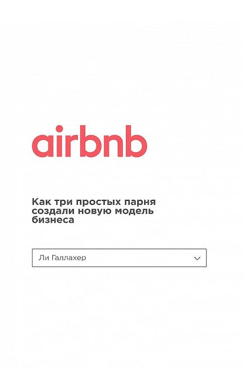 Обложка книги «Airbnb. Как три простых парня создали новую модель бизнеса» автора Ли Галлахера издание 2018 года. ISBN 9785699986569.