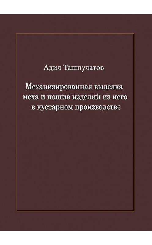 Обложка книги «Механизированная выделка меха и пошив изделий из него в кустарном производстве» автора Адила Ташпулатова издание 2018 года. ISBN 9785907137684.