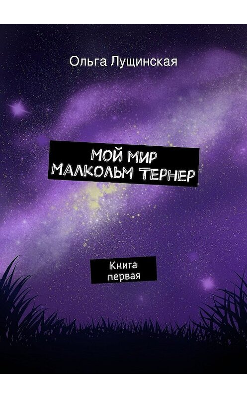 Обложка книги «Мой мир. Малкольм Тернер. Книга первая» автора Ольги Лущинская. ISBN 9785447470593.