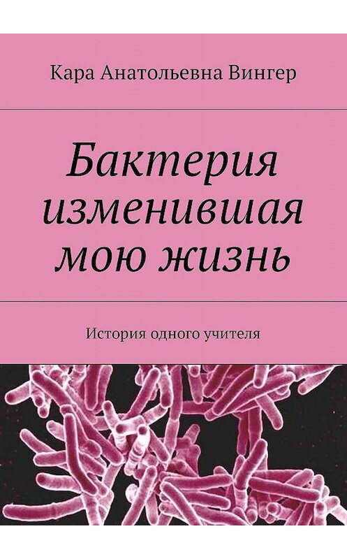 Обложка книги «Бактерия изменившая мою жизнь. История одного учителя» автора Кары Вингера. ISBN 9785448510939.