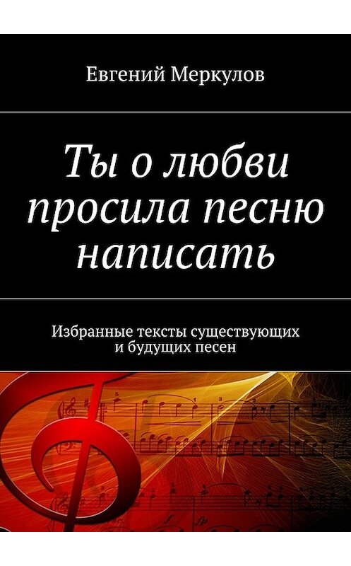 Обложка книги «Ты о любви просила песню написать. Избранные тексты существующих и будущих песен» автора Евгеного Меркулова. ISBN 9785448327285.