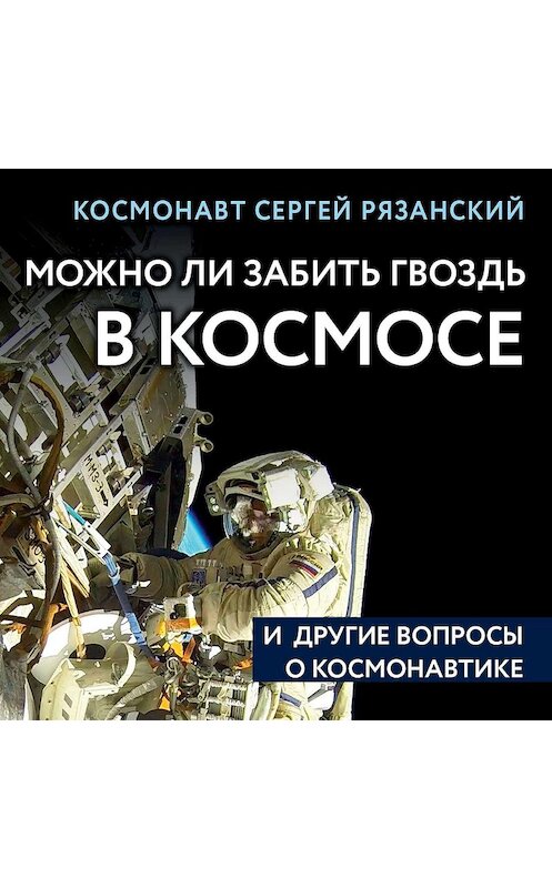 Обложка аудиокниги «Можно ли забить гвоздь в космосе и другие вопросы о космонавтике» автора Сергея Рязанския.