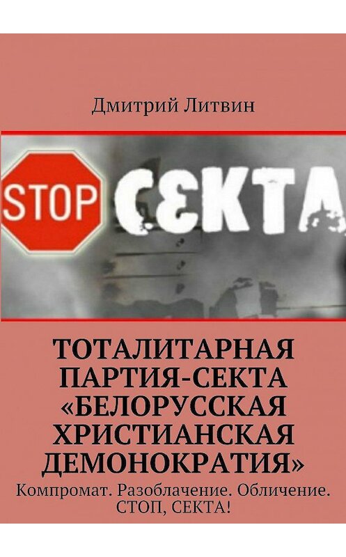 Обложка книги «Тоталитарная партия-секта «Белорусская христианская демонократия». Компромат. Разоблачение. Обличение. Стоп, секта!» автора Дмитрия Литвина. ISBN 9785448558252.