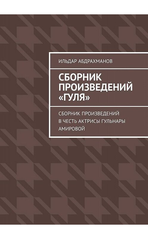 Обложка книги «Сборник произведений «Гуля». Сборник произведений в честь актрисы Гульнары Амировой» автора Ильдара Абдрахманова. ISBN 9785449669094.