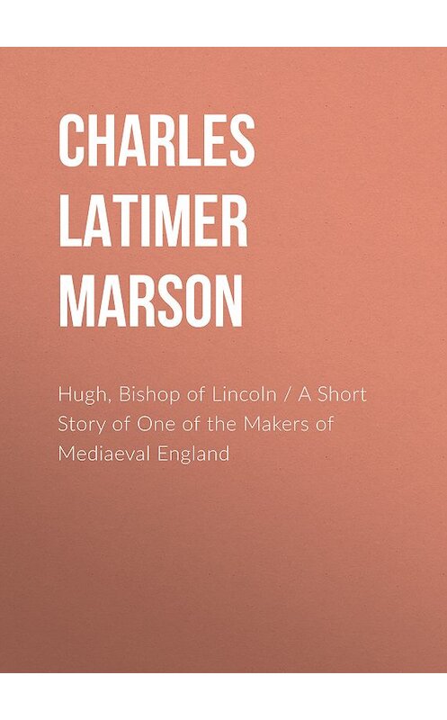 Обложка книги «Hugh, Bishop of Lincoln / A Short Story of One of the Makers of Mediaeval England» автора Charles Latimer Marson.
