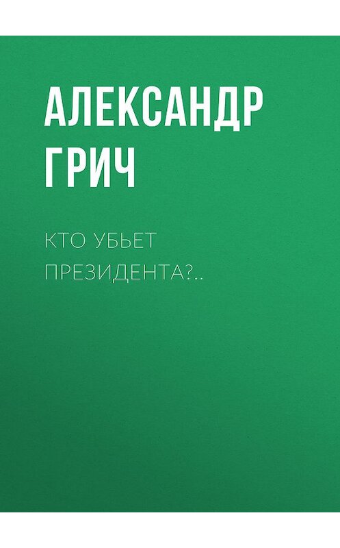 Обложка книги «Кто убьет президента?..» автора Александра Грича. ISBN 9785041116538.