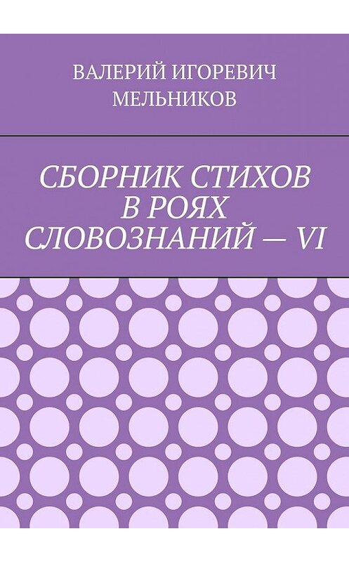 Обложка книги «СБОРНИК СТИХОВ В РОЯХ СЛОВОЗНАНИЙ – VI» автора Валерия Мельникова. ISBN 9785449861092.