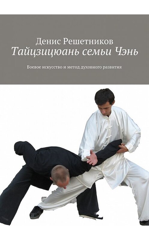 Обложка книги «Тайцзицюань семьи Чэнь. Боевое искусство и метод духовного развития» автора Дениса Решетникова. ISBN 9785448318481.
