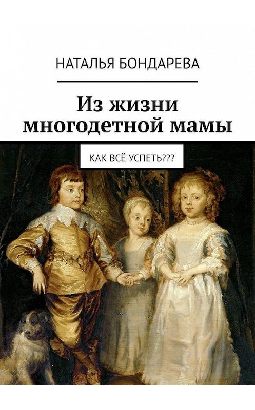 Обложка книги «Из жизни многодетной мамы. Как всё успеть???» автора Натальи Бондаревы. ISBN 9785449673732.