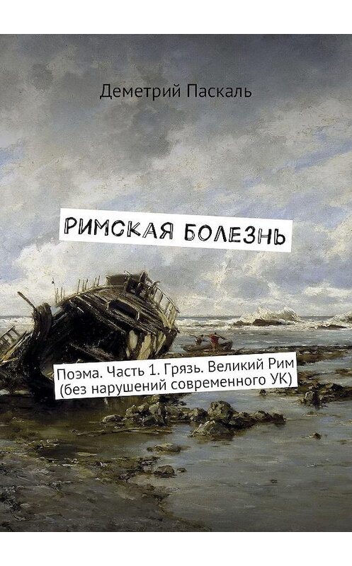 Обложка книги «Римская болезнь. Поэма. Часть 1. Грязь. Великий Рим (без нарушений современного УК)» автора Деметрия Паскаля. ISBN 9785448584701.