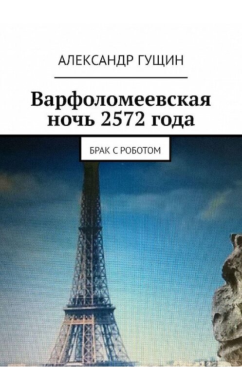 Обложка книги «Варфоломеевская ночь 2572 года. Брак с роботом» автора Александра Гущина. ISBN 9785449316875.