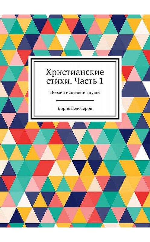 Обложка книги «Христианские стихи. Часть 1. Поэзия исцеления души» автора Бориса Белозёрова. ISBN 9785448506727.