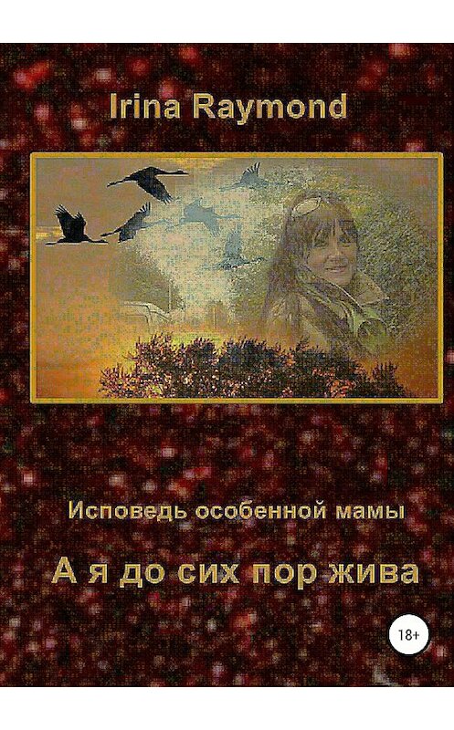 Обложка книги «А я до сих пор жива. Исповедь особенной мамы» автора Irina Raymond издание 2018 года.