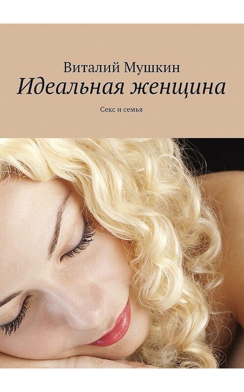 Обложка книги «Идеальная женщина. Секс и семья» автора Виталия Мушкина. ISBN 9785449069849.