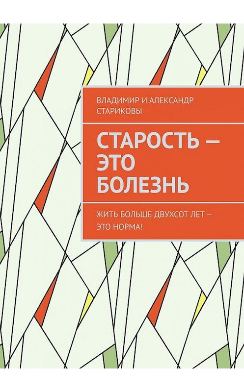 Обложка книги «Старость – это болезнь. Жить больше двухсот лет – это норма!» автора . ISBN 9785449648778.