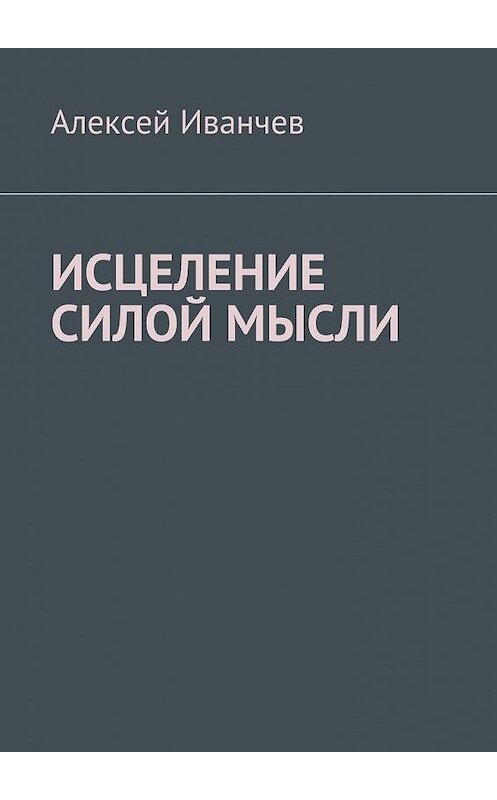 Обложка книги «Исцеление силой мысли» автора Алексея Иванчева. ISBN 9785449067517.