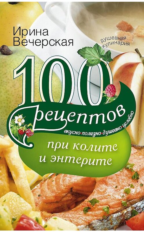 Обложка книги «100 рецептов при колите и энтерите. Вкусно, полезно, душевно, целебно» автора Ириной Вечерская издание 2015 года. ISBN 9785227055354.