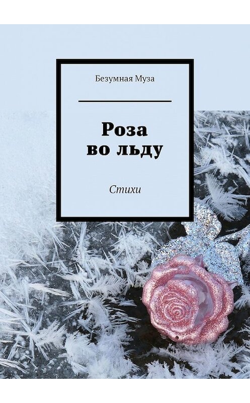 Обложка книги «Роза во льду. Стихи» автора Безумной Музы. ISBN 9785449645852.