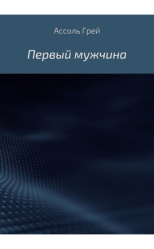 Обложка книги «Первый мужчина» автора Ассоля Грея издание 2018 года.