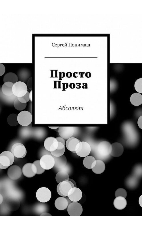 Обложка книги «Просто проза. Абсолют» автора Сергея Понимаша. ISBN 9785005164360.