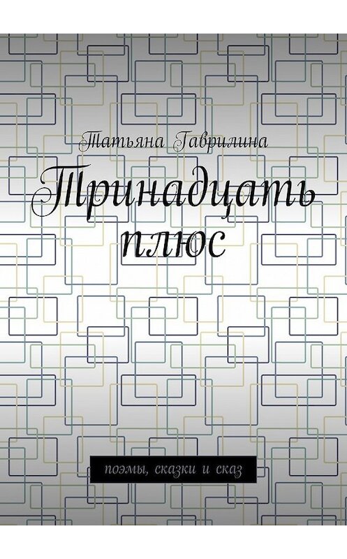 Обложка книги «Тринадцать плюс. Поэмы, сказки и сказ» автора Татьяны Гаврилины. ISBN 9785449073921.