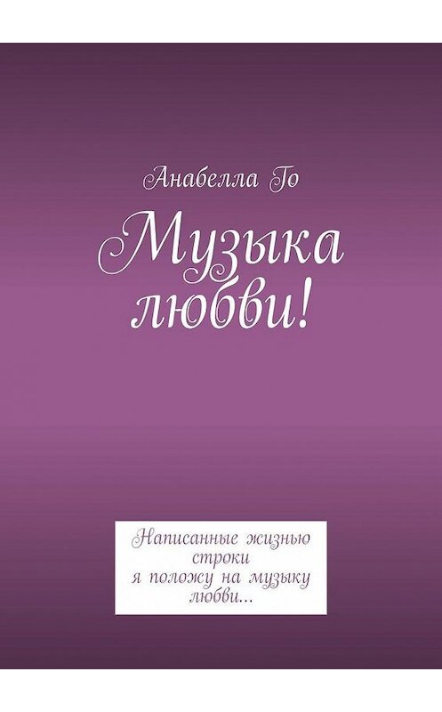 Обложка книги «Музыка любви! Написанные жизнью строки я положу на музыку любви…» автора Анабеллы Го. ISBN 9785005161734.