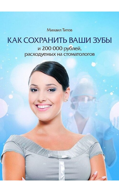 Обложка книги «Как сохранить ваши зубы и 200 000 рублей, расходуемых на стоматологов» автора Михаила Титова. ISBN 9785448558221.