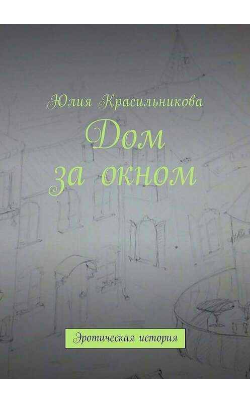 Обложка книги «Дом за окном. Эротическая история» автора Юлии Красильниковы. ISBN 9785448595646.