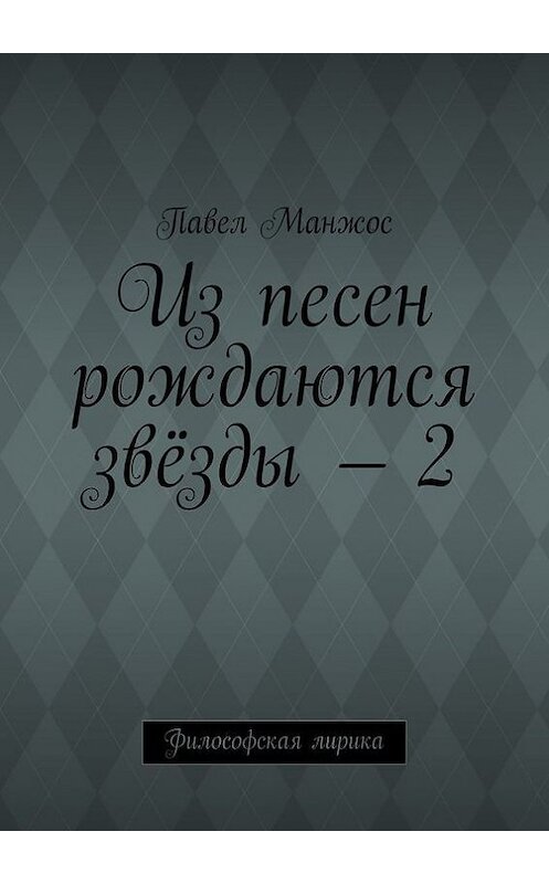 Обложка книги «Из песен рождаются звёзды – 2. Философская лирика» автора Павела Манжоса. ISBN 9785448373589.