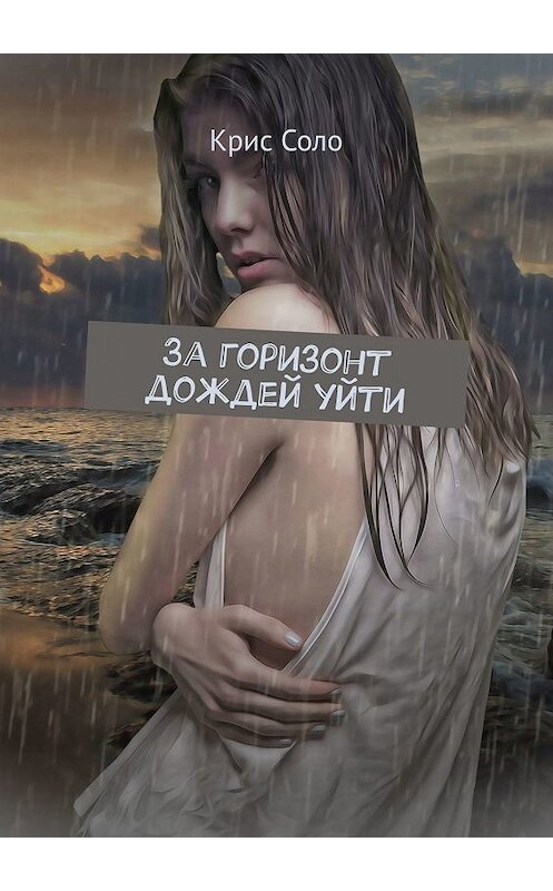 Обложка книги «За горизонт дождей уйти» автора Крис Соло. ISBN 9785449324894.