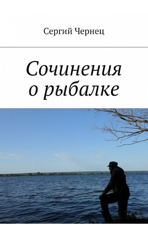 Обложка книги «Сочинения о рыбалке» автора Сергия Чернеца. ISBN 9785447477363.