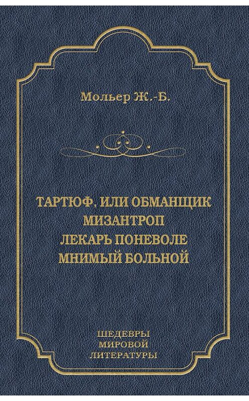 Обложка книги «Тартюф, или Обманщик. Мизантроп. Лекарь поневоле. Мнимый больной (сборник)» автора Мольера (жан-Батиста Поклен) издание 2010 года. ISBN 9785486036910.