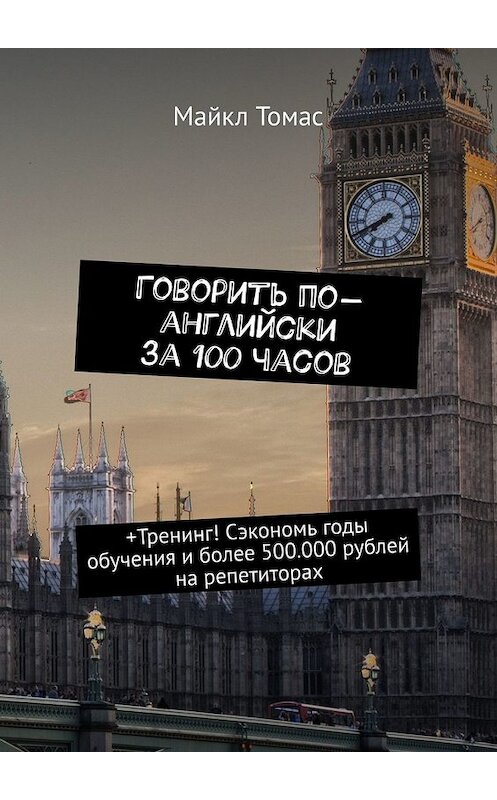 Обложка книги «Говорить по-английски за 100 часов. +Тренинг! Сэкономь годы обучения и более 500.000 рублей на репетиторах» автора Майкла Томаса. ISBN 9785449648051.