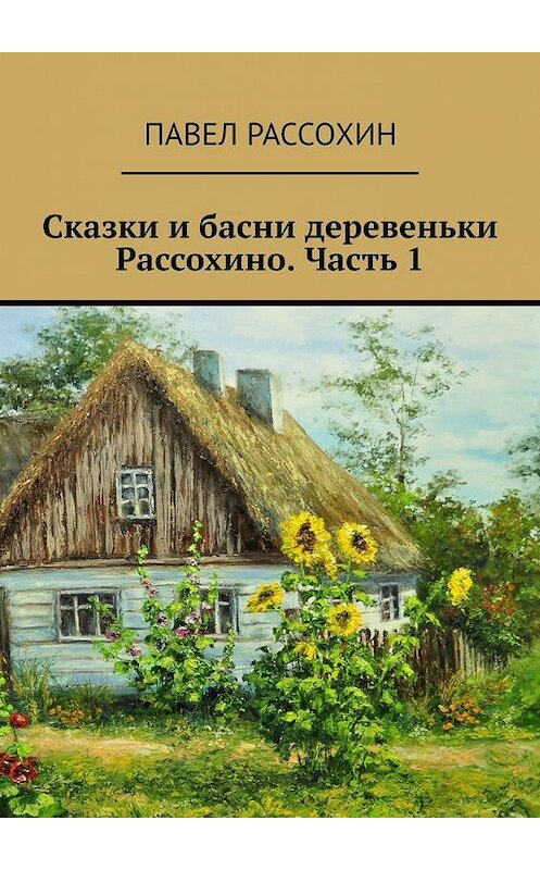 Обложка книги «Сказки и басни деревеньки Рассохино. Часть 1» автора Павела Рассохина. ISBN 9785449389916.