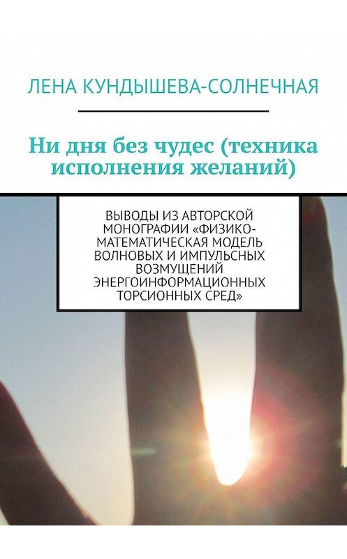 Обложка книги «Ни дня без чудес (техника исполнения желаний). Выводы из авторской монографии «Физико-математическая модель волновых и импульсных возмущений энергоинформационных торсионных сред»» автора Лены Кундышева-Cолнечная. ISBN 9785449014870.