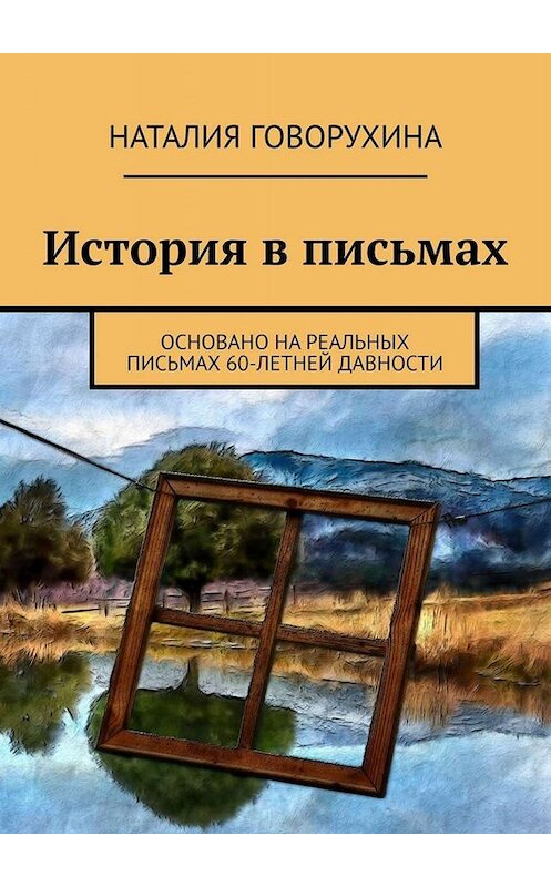 Обложка книги «История в письмах. Основано на реальных письмах 60-летней давности» автора Наталии Говорухины. ISBN 9785005094377.