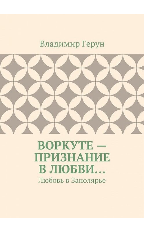 Обложка книги «Воркуте – признание в любви… Любовь в Заполярье» автора Владимира Геруна. ISBN 9785448369476.