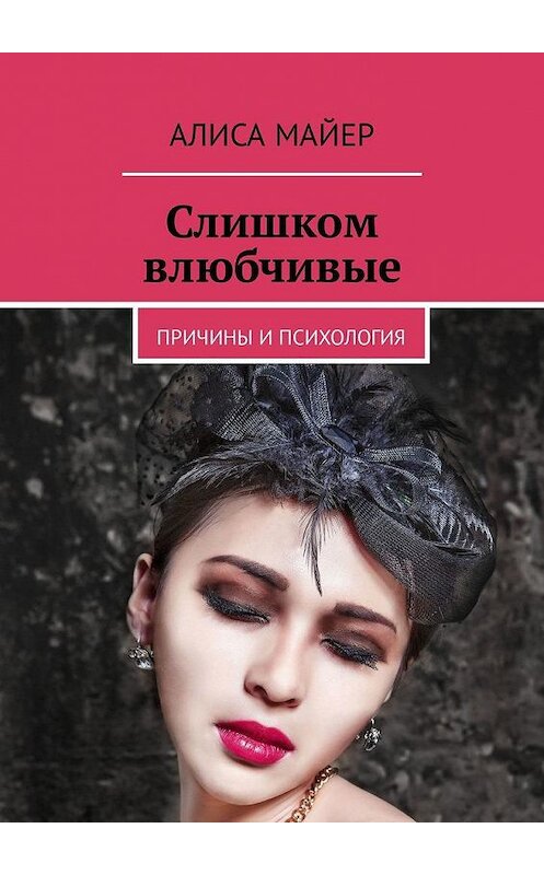 Обложка книги «Слишком влюбчивые. Причины и психология» автора Алиси Майера. ISBN 9785449326027.