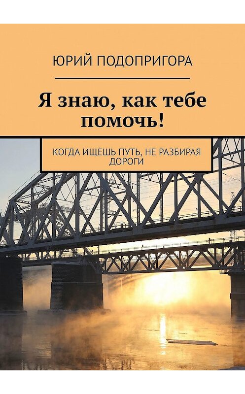 Обложка книги «Я знаю, как тебе помочь! Когда ищешь путь, не разбирая дороги» автора Юрия Подопригоры. ISBN 9785449610522.