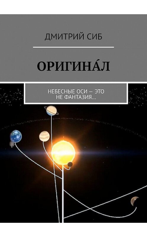 Обложка книги «ОРИГИНА́Л. Небесные оси – это не фантазия…» автора Дмитрия Сиба. ISBN 9785449842961.