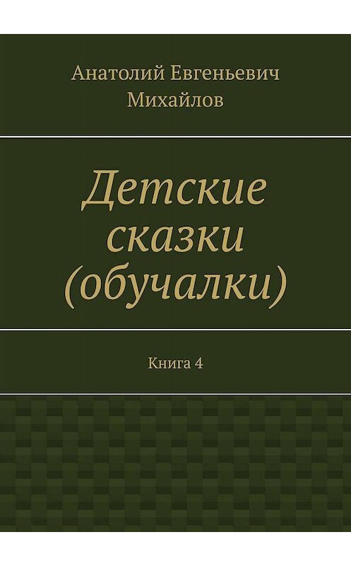 Обложка книги «Детские сказки (обучалки). Книга 4» автора Анатолия Михайлова. ISBN 9785448327155.