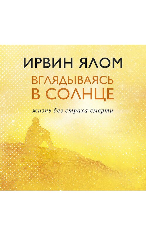 Обложка аудиокниги «Вглядываясь в солнце. Жизнь без страха смерти» автора Ирвина Ялома.