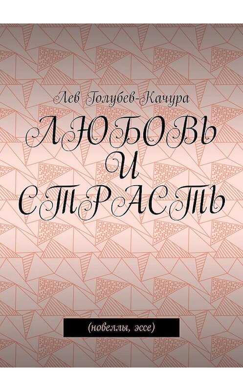 Обложка книги «Любовь и страсть. Новеллы, эссе» автора Лева Голубев-Качуры. ISBN 9785449331960.