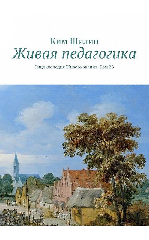 Обложка книги «Живая педагогика. Энциклопедия Живого знания. Том 28» автора Кима Шилина. ISBN 9785448545832.